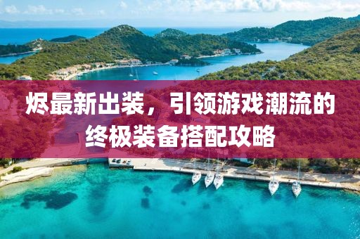 燼最新出裝，引領(lǐng)游戲潮流的終極裝備搭配攻略