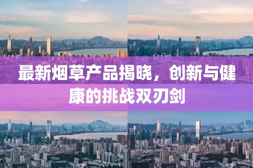 最新煙草產(chǎn)品揭曉，創(chuàng)新與健康的挑戰(zhàn)雙刃劍