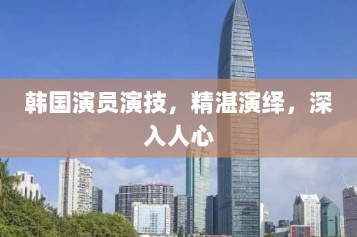 韓國演員演技，精湛演繹，深入人心