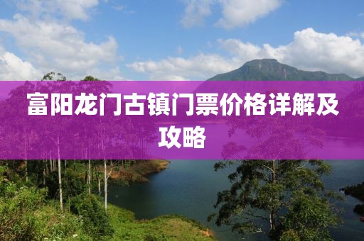 富陽龍門古鎮(zhèn)門票價(jià)格詳解及攻略