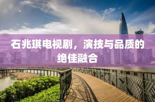 石兆琪電視劇，演技與品質(zhì)的絕佳融合