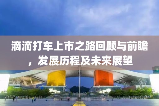 滴滴打車上市之路回顧與前瞻，發(fā)展歷程及未來展望