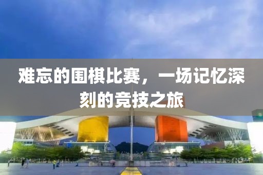難忘的圍棋比賽，一場記憶深刻的競技之旅