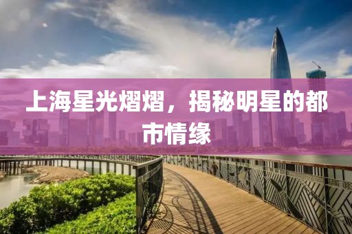 上海星光熠熠，揭秘明星的都市情緣