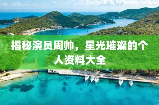 揭秘演員周帥，星光璀璨的個(gè)人資料大全