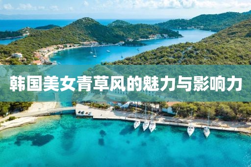 韓國美女青草風(fēng)的魅力與影響力