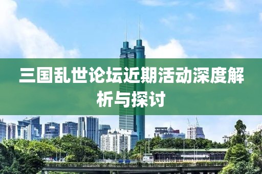 三國亂世論壇近期活動深度解析與探討