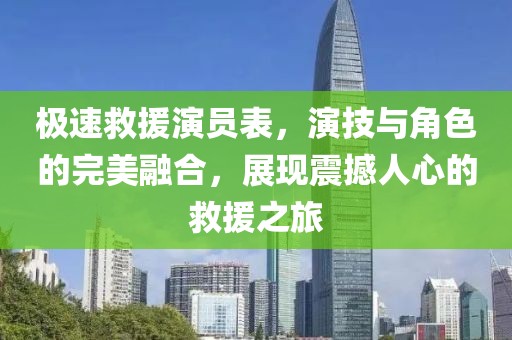 極速救援演員表，演技與角色的完美融合，展現(xiàn)震撼人心的救援之旅