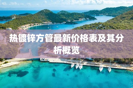 熱鍍鋅方管最新價(jià)格表及其分析概覽