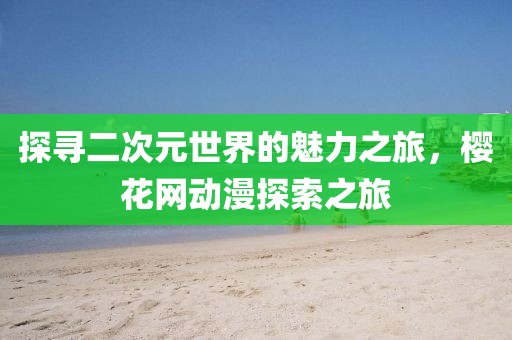 探尋二次元世界的魅力之旅，櫻花網(wǎng)動漫探索之旅