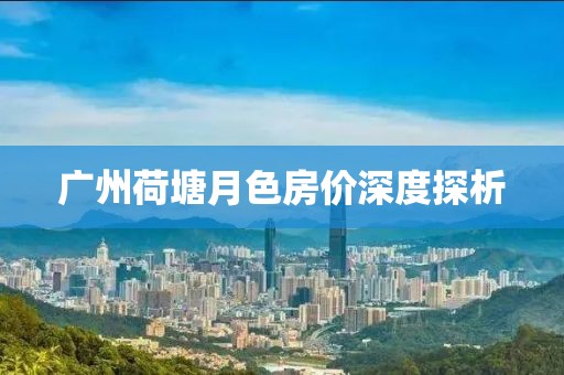 廣州荷塘月色房價深度探析