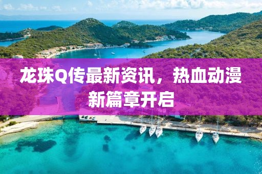 龍珠Q傳最新資訊，熱血動漫新篇章開啟