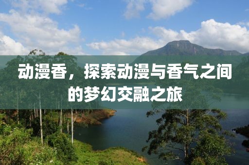 動(dòng)漫香，探索動(dòng)漫與香氣之間的夢(mèng)幻交融之旅