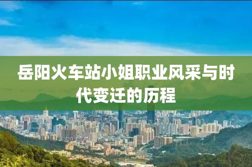 岳陽火車站小姐職業(yè)風(fēng)采與時代變遷的歷程