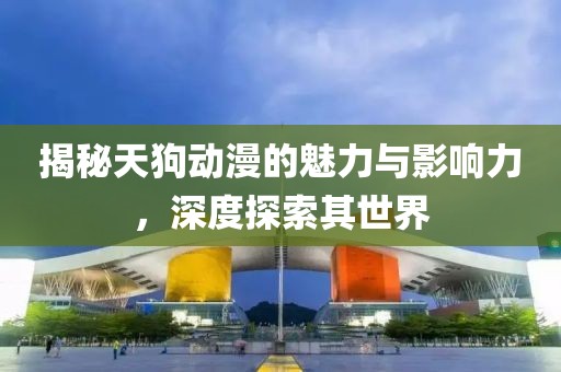 揭秘天狗動(dòng)漫的魅力與影響力，深度探索其世界