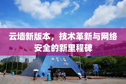 云墻新版本，技術(shù)革新與網(wǎng)絡(luò)安全的新里程碑