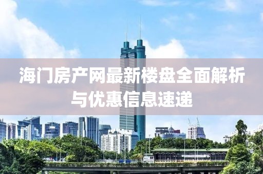 海門房產(chǎn)網(wǎng)最新樓盤全面解析與優(yōu)惠信息速遞