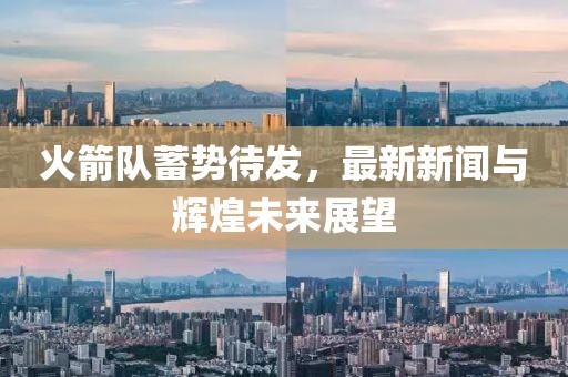 火箭隊(duì)蓄勢待發(fā)，最新新聞與輝煌未來展望