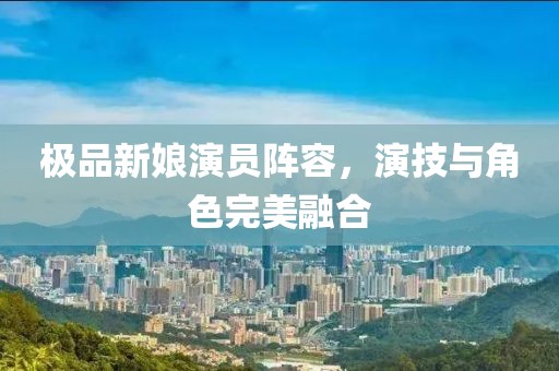 極品新娘演員陣容，演技與角色完美融合