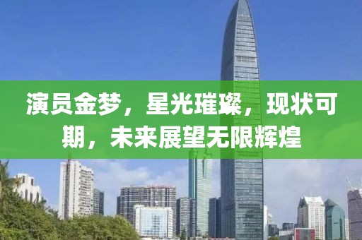 演員金夢，星光璀璨，現(xiàn)狀可期，未來展望無限輝煌