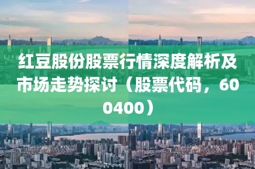 紅豆股份股票行情深度解析及市場(chǎng)走勢(shì)探討（股票代碼，600400）