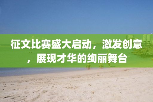 征文比賽盛大啟動，激發(fā)創(chuàng)意，展現(xiàn)才華的絢麗舞臺