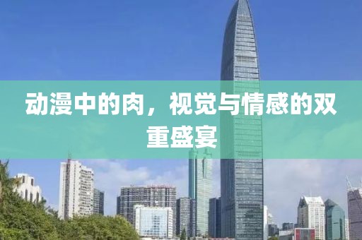動(dòng)漫中的肉，視覺(jué)與情感的雙重盛宴