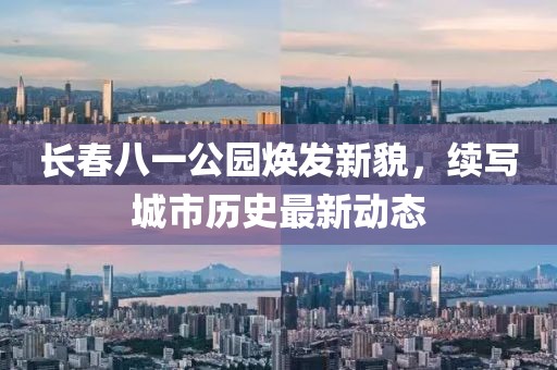 長(zhǎng)春八一公園煥發(fā)新貌，續(xù)寫城市歷史最新動(dòng)態(tài)