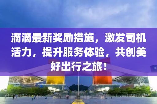滴滴最新獎(jiǎng)勵(lì)措施，激發(fā)司機(jī)活力，提升服務(wù)體驗(yàn)，共創(chuàng)美好出行之旅！