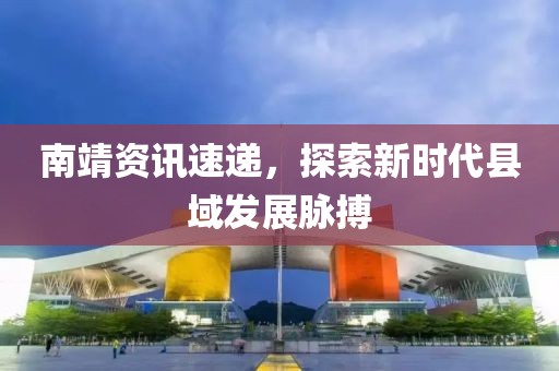 南靖資訊速遞，探索新時代縣域發(fā)展脈搏