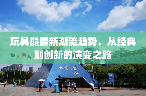 玩具熊最新潮流趨勢(shì)，從經(jīng)典到創(chuàng)新的演變之路