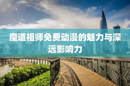 魔道祖師免費(fèi)動(dòng)漫的魅力與深遠(yuǎn)影響力
