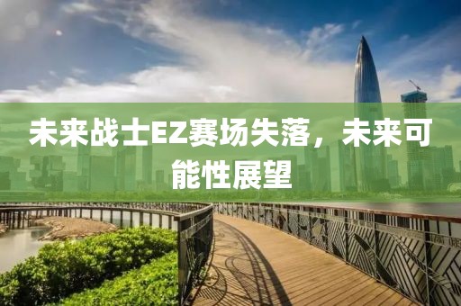 未來戰(zhàn)士EZ賽場失落，未來可能性展望