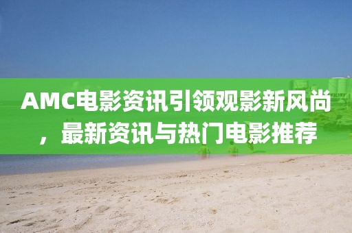 AMC電影資訊引領(lǐng)觀影新風(fēng)尚，最新資訊與熱門電影推薦
