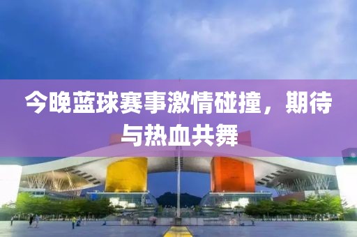 今晚藍(lán)球賽事激情碰撞，期待與熱血共舞