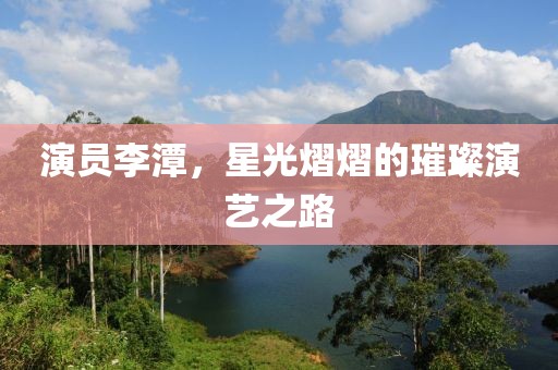 演員李潭，星光熠熠的璀璨演藝之路