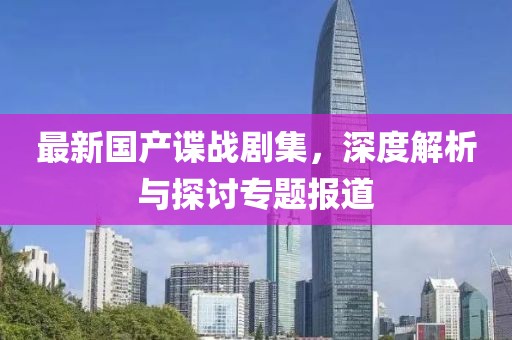 最新國產(chǎn)諜戰(zhàn)劇集，深度解析與探討專題報(bào)道