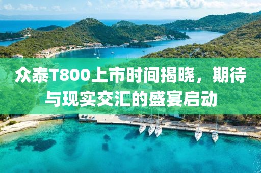 眾泰T800上市時(shí)間揭曉，期待與現(xiàn)實(shí)交匯的盛宴啟動(dòng)