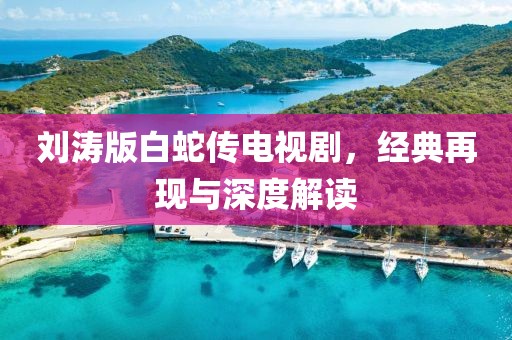 劉濤版白蛇傳電視劇，經典再現與深度解讀