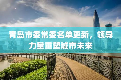 青島市委常委名單更新，領導力量重塑城市未來