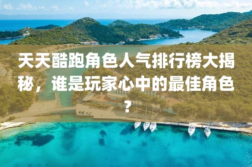 天天酷跑角色人氣排行榜大揭秘，誰是玩家心中的最佳角色？