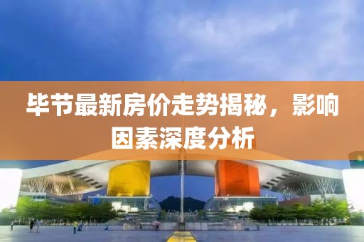 畢節(jié)最新房價走勢揭秘，影響因素深度分析
