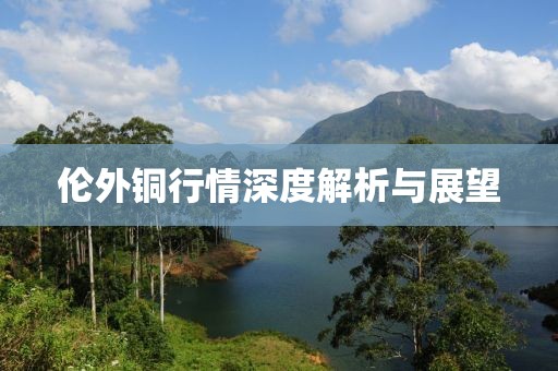 倫外銅行情深度解析與展望