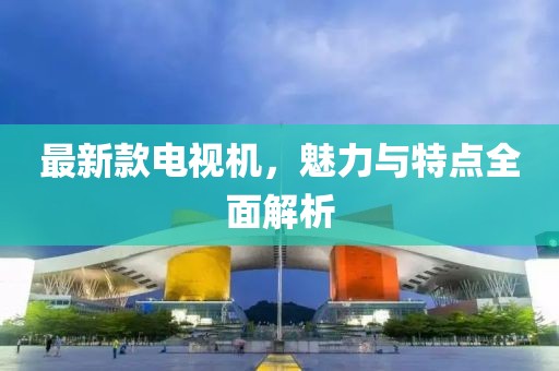 最新款電視機(jī)，魅力與特點(diǎn)全面解析