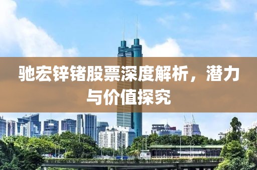 馳宏鋅鍺股票深度解析，潛力與價(jià)值探究