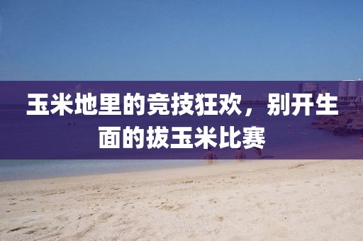 玉米地里的競(jìng)技狂歡，別開生面的拔玉米比賽