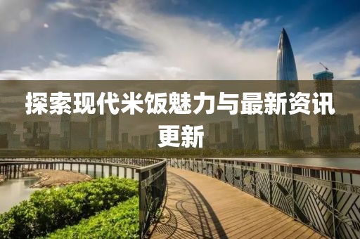 探索現(xiàn)代米飯魅力與最新資訊更新