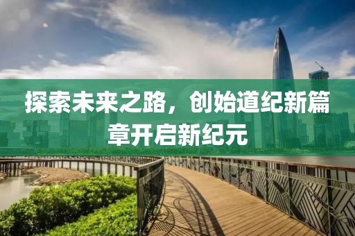 探索未來之路，創(chuàng)始道紀(jì)新篇章開啟新紀(jì)元