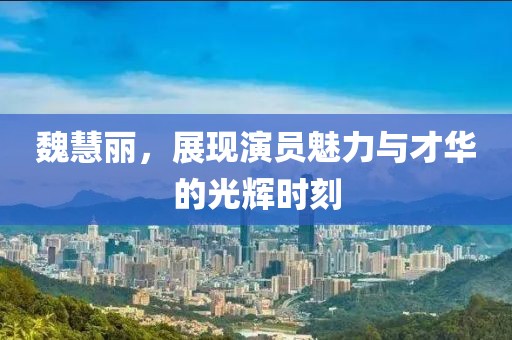 魏慧麗，展現(xiàn)演員魅力與才華的光輝時刻