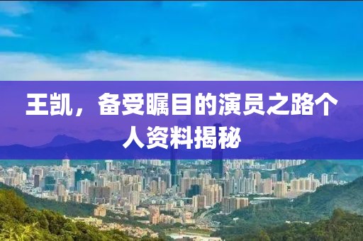 王凱，備受矚目的演員之路個人資料揭秘
